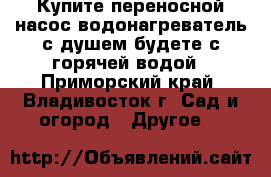 Купите переносной насос-водонагреватель с душем-будете с горячей водой - Приморский край, Владивосток г. Сад и огород » Другое   